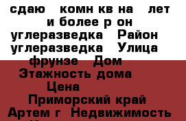сдаю 2-комн кв на 5 лет и более р-он углеразведка › Район ­ углеразведка › Улица ­ фрунзе › Дом ­ 2 › Этажность дома ­ 5 › Цена ­ 18 000 - Приморский край, Артем г. Недвижимость » Квартиры аренда   